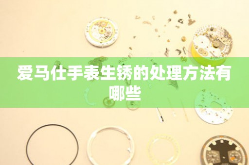  爱马仕手表生锈的处理方法有哪些 手表维修知识库