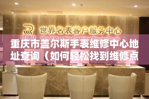 重庆市盖尔斯手表维修中心地址查询（如何轻松找到维修点）