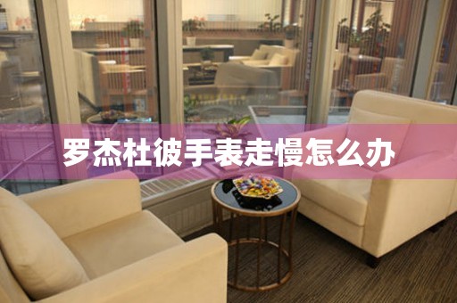  罗杰杜彼手表走慢怎么办 手表维修知识库