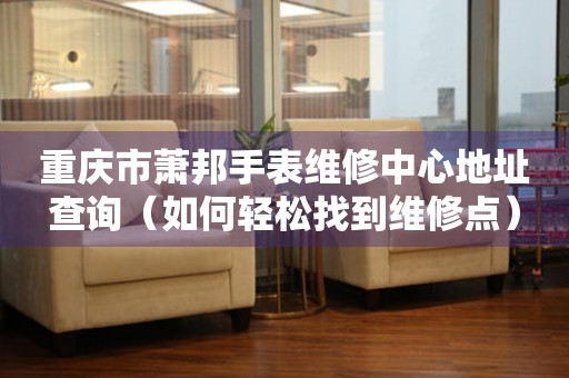 重庆市萧邦手表维修中心地址查询（如何轻松找到维修点）
