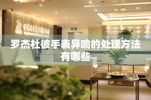  罗杰杜彼手表异响的处理方法有哪些 手表维修知识库