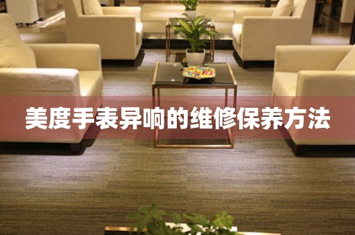  美度手表异响的维修保养方法 手表维修知识库
