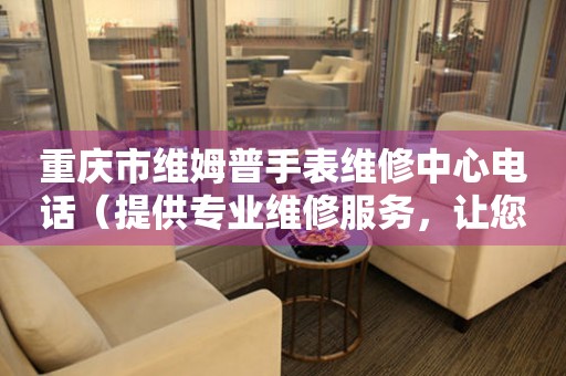 重庆市维姆普手表维修中心电话（提供专业维修服务，让您的手表焕然一新）