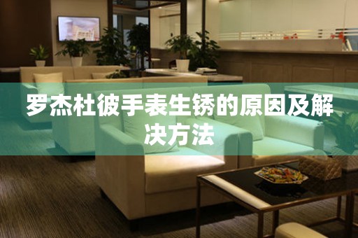  罗杰杜彼手表生锈的原因及解决方法 手表维修知识库