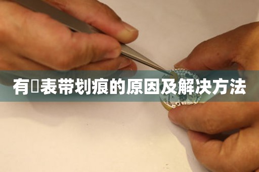  有喴表带划痕的原因及解决方法 手表维修知识库