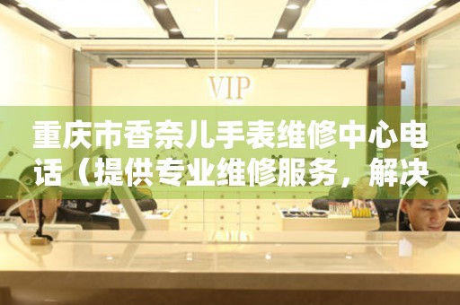 重庆市香奈儿手表维修中心电话（提供专业维修服务，解决您的手表难题）