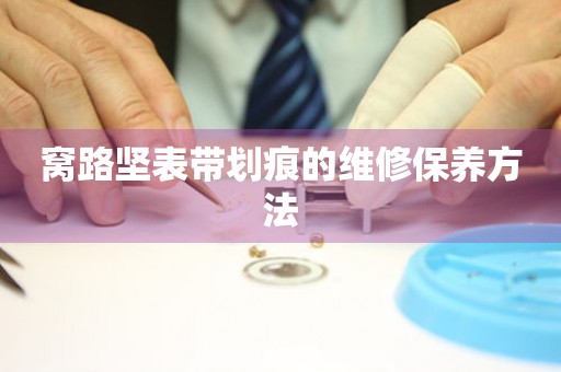  窝路坚表带划痕的维修保养方法 手表维修知识库