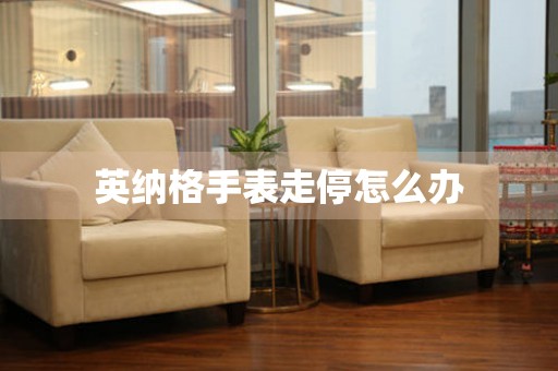  英纳格手表走停怎么办 手表维修知识库