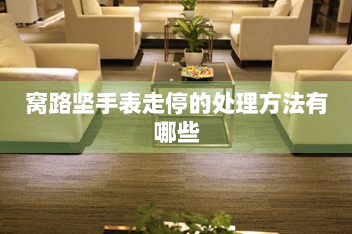  窝路坚手表走停的处理方法有哪些 手表维修知识库