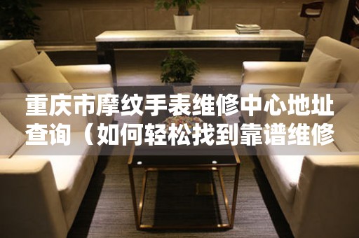 重庆市摩纹手表维修中心地址查询（如何轻松找到靠谱维修点）