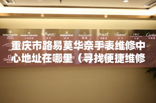 重庆市路易莫华奈手表维修中心地址在哪里（寻找便捷维修新路径）