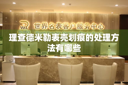  理查德米勒表壳划痕的处理方法有哪些 手表维修知识库