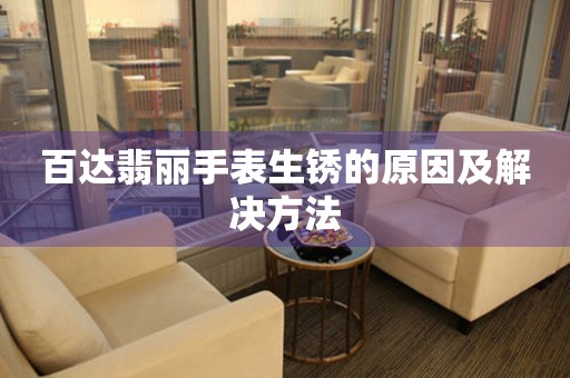  百达翡丽手表生锈的原因及解决方法 手表维修知识库