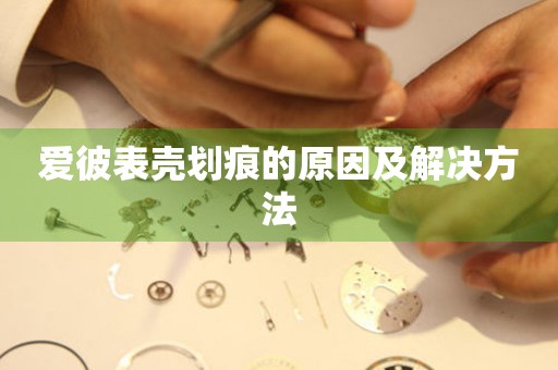  爱彼表壳划痕的原因及解决方法 手表维修知识库