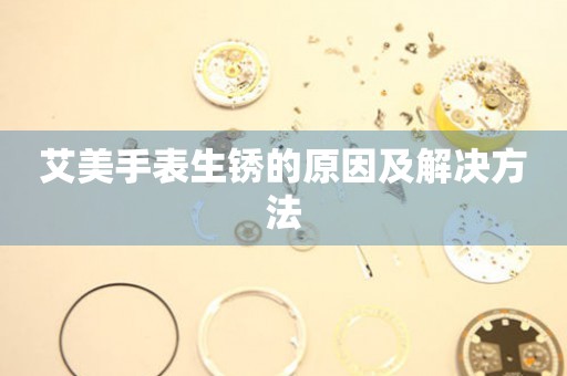  艾美手表生锈的原因及解决方法 手表维修知识库