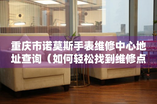 重庆市诺莫斯手表维修中心地址查询（如何轻松找到维修点）