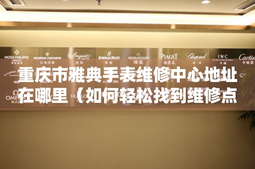 重庆市雅典手表维修中心地址在哪里（如何轻松找到维修点）
