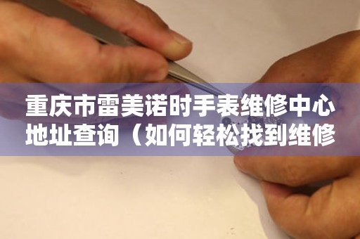 重庆市雷美诺时手表维修中心地址查询（如何轻松找到维修点）