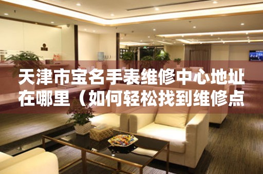 天津市宝名手表维修中心地址在哪里（如何轻松找到维修点）