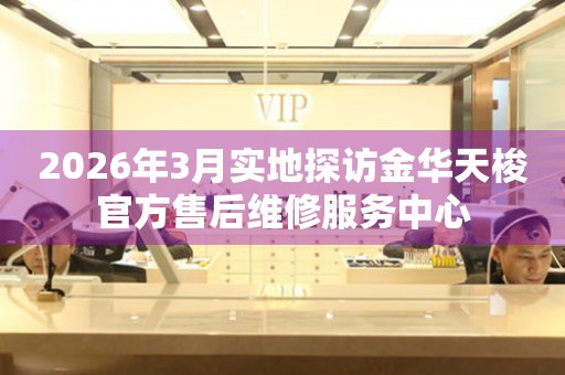 2026年3月实地探访金华天梭官方售后维修服务中心