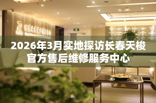 2026年3月实地探访长春天梭官方售后维修服务中心