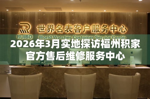 2026年3月实地探访福州积家官方售后维修服务中心