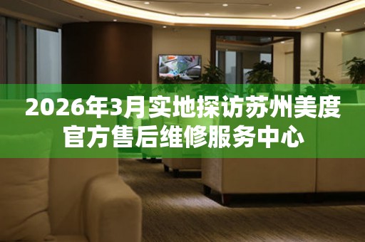 2026年3月实地探访苏州美度官方售后维修服务中心