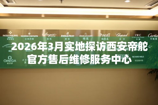 2026年3月实地探访西安帝舵官方售后维修服务中心