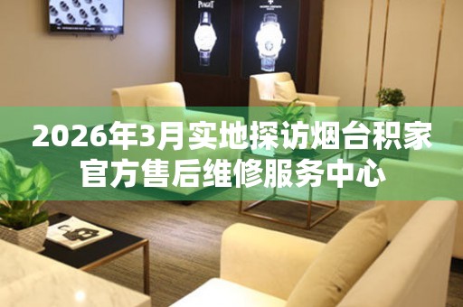 2026年3月实地探访烟台积家官方售后维修服务中心