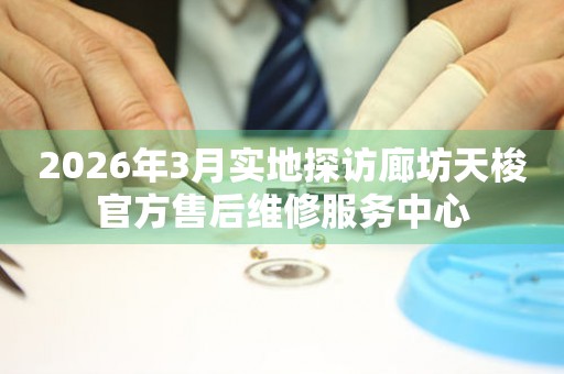 2026年3月实地探访廊坊天梭官方售后维修服务中心