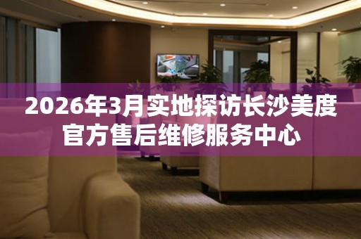 2026年3月实地探访长沙美度官方售后维修服务中心
