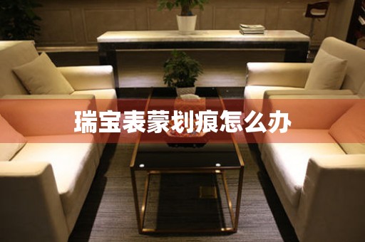  瑞宝表蒙划痕怎么办 手表维修知识库