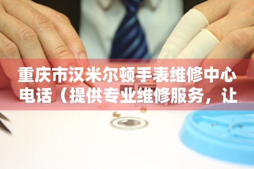 重庆市汉米尔顿手表维修中心电话（提供专业维修服务，让您手表焕然一新）