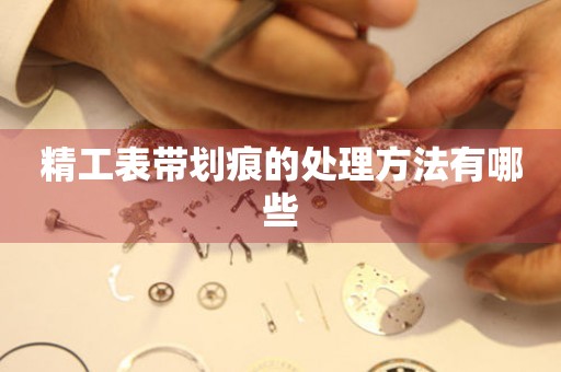  精工表带划痕的处理方法有哪些 手表维修知识库