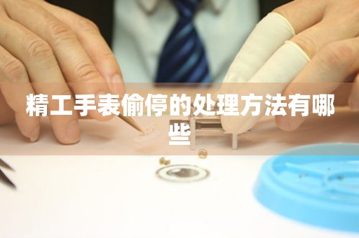  精工手表偷停的处理方法有哪些 手表维修知识库