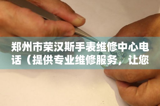 郑州市荣汉斯手表维修中心电话（提供专业维修服务，让您的手表焕然一新）