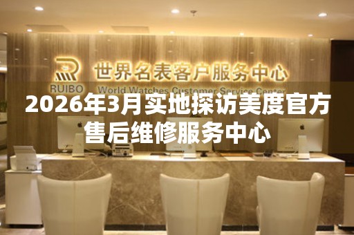 2026年3月实地探访美度官方售后维修服务中心