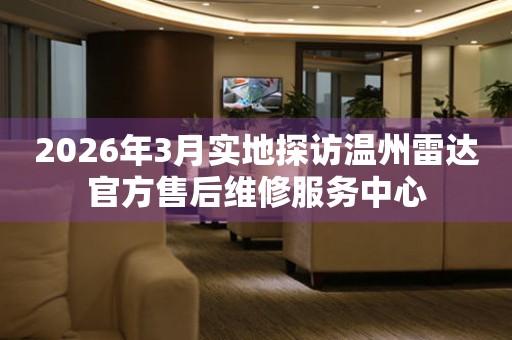 2026年3月实地探访温州雷达官方售后维修服务中心