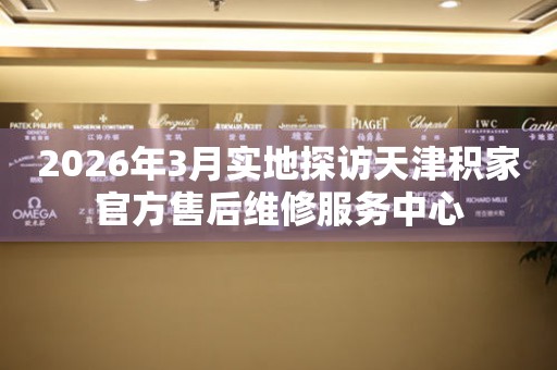 2026年3月实地探访天津积家官方售后维修服务中心