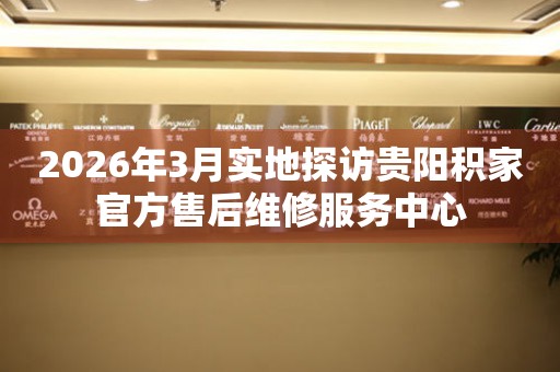 2026年3月实地探访贵阳积家官方售后维修服务中心
