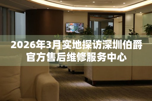 2026年3月实地探访深圳伯爵官方售后维修服务中心