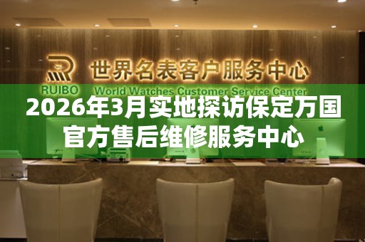 2026年3月实地探访保定万国官方售后维修服务中心