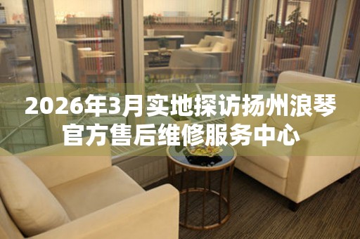 2026年3月实地探访扬州浪琴官方售后维修服务中心