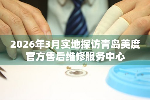 2026年3月实地探访青岛美度官方售后维修服务中心