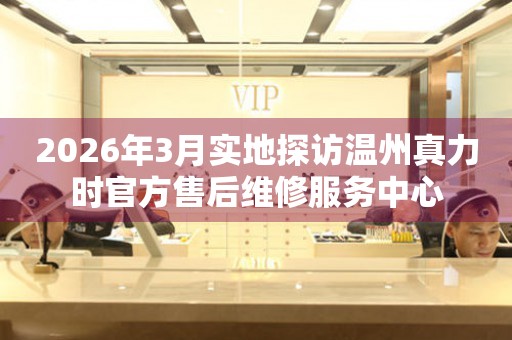 2026年3月实地探访温州真力时官方售后维修服务中心