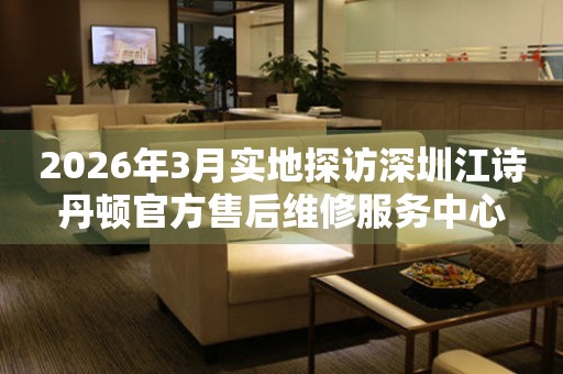 2026年3月实地探访深圳江诗丹顿官方售后维修服务中心