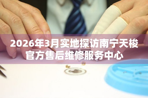 2026年3月实地探访南宁天梭官方售后维修服务中心