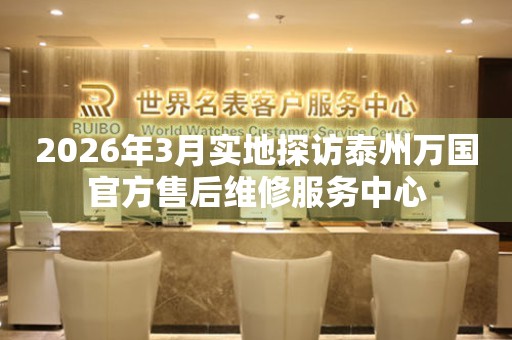 2026年3月实地探访泰州万国官方售后维修服务中心