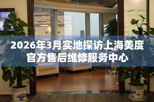 2026年3月实地探访上海美度官方售后维修服务中心