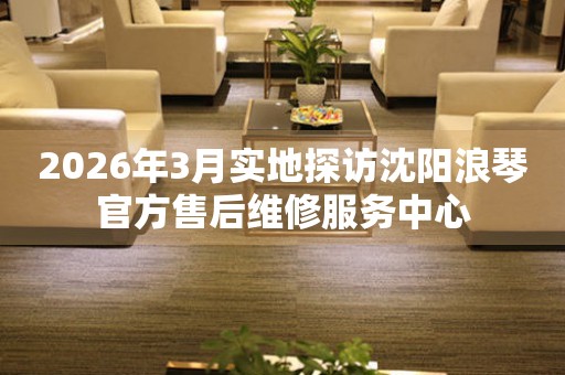 2026年3月实地探访沈阳浪琴官方售后维修服务中心